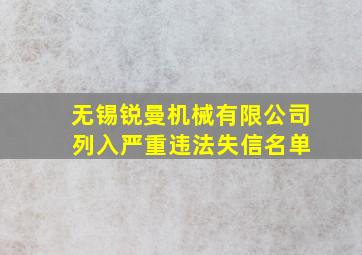 无锡锐曼机械有限公司 列入严重违法失信名单